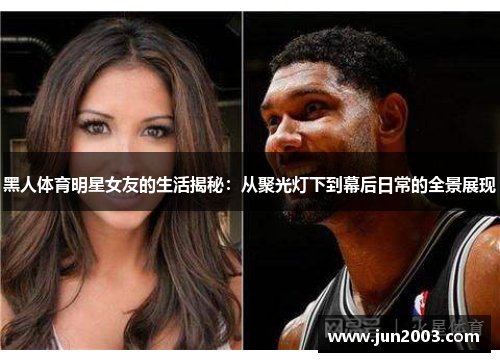 黑人体育明星女友的生活揭秘：从聚光灯下到幕后日常的全景展现