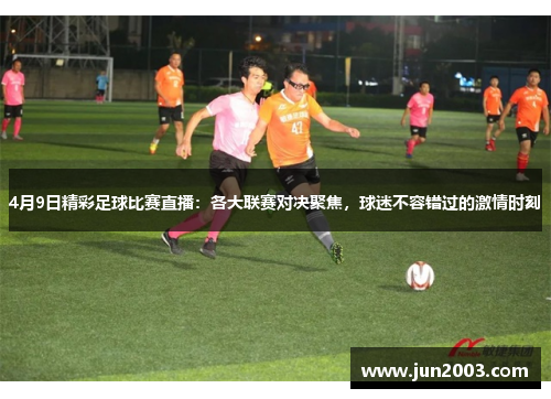 4月9日精彩足球比赛直播：各大联赛对决聚焦，球迷不容错过的激情时刻