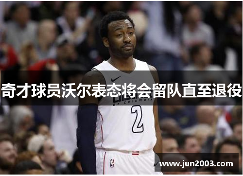 奇才球员沃尔表态将会留队直至退役