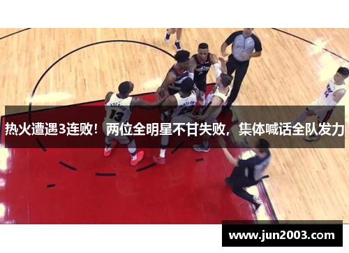 热火遭遇3连败！两位全明星不甘失败，集体喊话全队发力