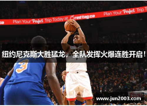 纽约尼克斯大胜猛龙，全队发挥火爆连胜开启！