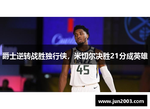 爵士逆转战胜独行侠，米切尔决胜21分成英雄