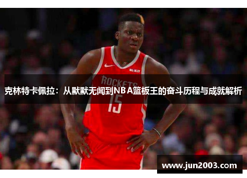 克林特卡佩拉：从默默无闻到NBA篮板王的奋斗历程与成就解析