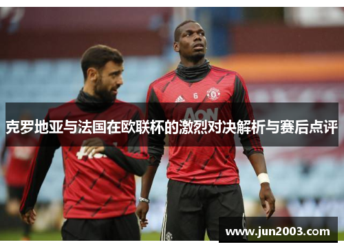 克罗地亚与法国在欧联杯的激烈对决解析与赛后点评