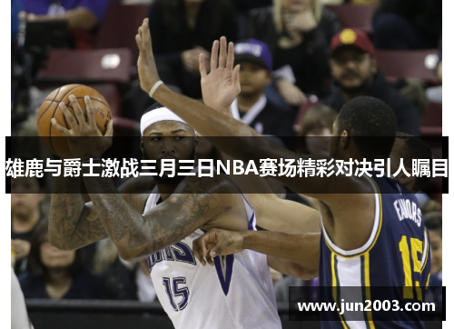 雄鹿与爵士激战三月三日NBA赛场精彩对决引人瞩目