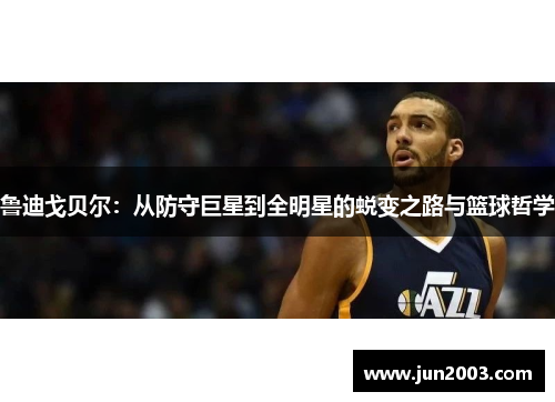 鲁迪戈贝尔：从防守巨星到全明星的蜕变之路与篮球哲学