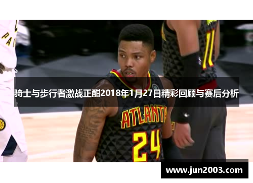 骑士与步行者激战正酣2018年1月27日精彩回顾与赛后分析