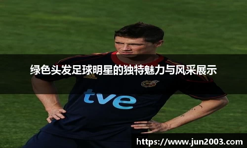 绿色头发足球明星的独特魅力与风采展示