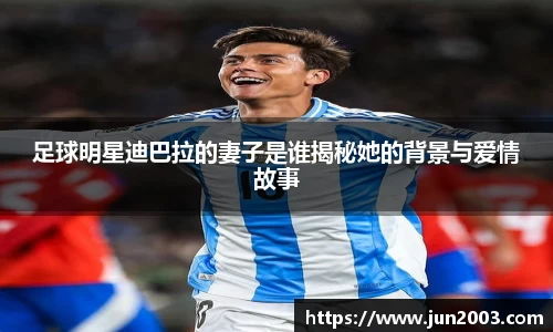 足球明星迪巴拉的妻子是谁揭秘她的背景与爱情故事